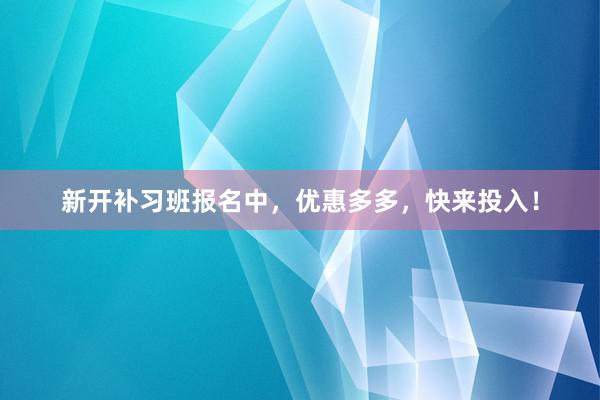 新开补习班报名中，优惠多多，快来投入！