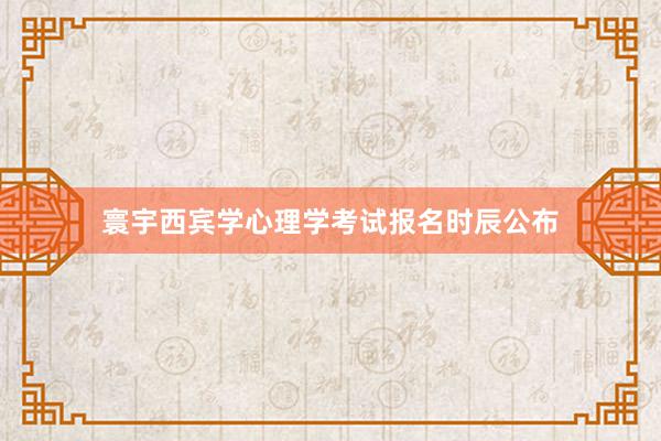 寰宇西宾学心理学考试报名时辰公布