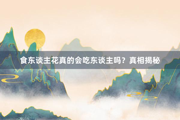 食东谈主花真的会吃东谈主吗？真相揭秘